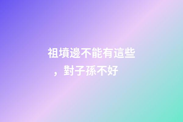 祖墳邊不能有這些，對子孫不好